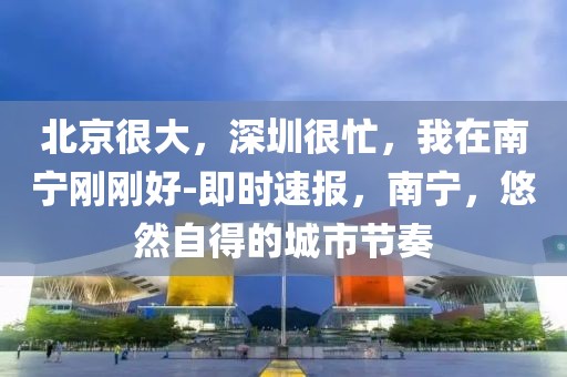 北京很大，深圳很忙，我在南寧剛剛好-即時(shí)速報(bào)，南寧，悠然自得的城市節(jié)奏