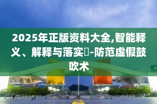 2025年正版資料大全,智能釋義、解釋與落實?-防范虛假鼓吹術(shù)