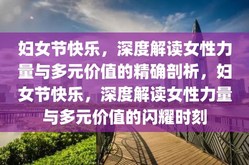 婦女節(jié)快樂，深度解讀女性力量與多元價值的精確剖析，婦女節(jié)快樂，深度解讀女性力量與多元價值的閃耀時刻