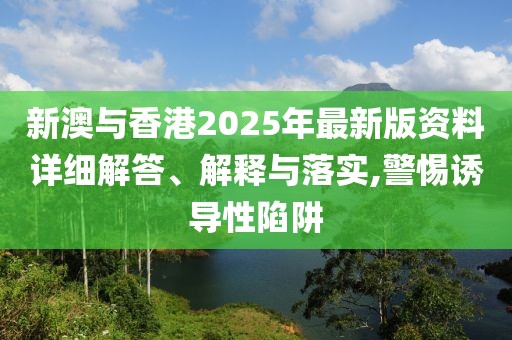 新澳與香港2025年最新版資料詳細(xì)解答、解釋與落實(shí),警惕誘導(dǎo)性陷阱