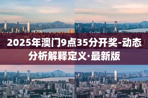 2025年澳門9點(diǎn)35分開獎(jiǎng)-動(dòng)態(tài)分析解釋定義·最新版