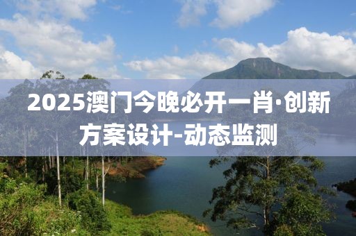 2025澳門今晚必開一肖·創(chuàng)新方案設(shè)計(jì)-動(dòng)態(tài)監(jiān)測
