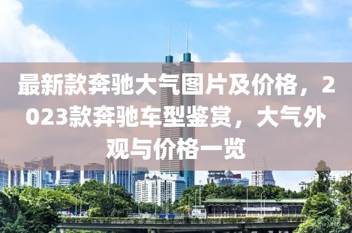 最新款奔馳大氣圖片及價格，2023款奔馳車型鑒賞，大氣外觀與價格一覽