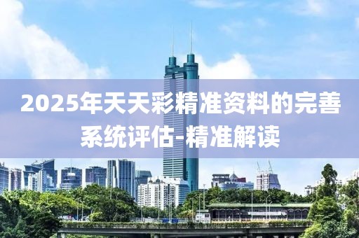 2025年天天彩精準資料的完善系統(tǒng)評估-精準解讀