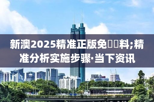 新澳2025精準(zhǔn)正版免費資料;精準(zhǔn)分析實施步驟·當(dāng)下資訊
