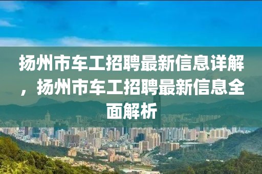 揚州市車工招聘最新信息詳解，揚州市車工招聘最新信息全面解析