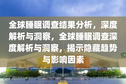 全球睡眠調(diào)查結(jié)果分析，深度解析與洞察，全球睡眠調(diào)查深度解析與洞察，揭示隱藏趨勢(shì)與影響因素