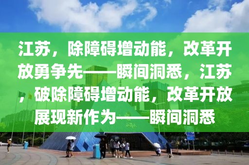 江蘇，除障礙增動(dòng)能，改革開放勇爭(zhēng)先——瞬間洞悉，江蘇，破除障礙增動(dòng)能，改革開放展現(xiàn)新作為——瞬間洞悉
