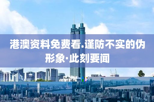 港澳資料免費(fèi)看.謹(jǐn)防不實(shí)的偽形象·此刻要聞