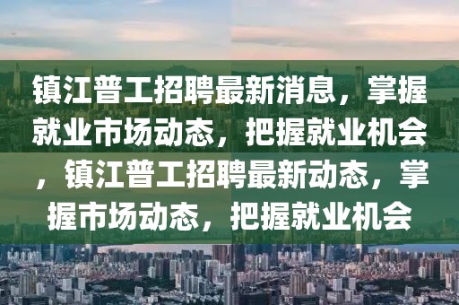 鎮(zhèn)江普工招聘最新消息，掌握就業(yè)市場(chǎng)動(dòng)態(tài)，把握就業(yè)機(jī)會(huì)，鎮(zhèn)江普工招聘最新動(dòng)態(tài)，掌握市場(chǎng)動(dòng)態(tài)，把握就業(yè)機(jī)會(huì)