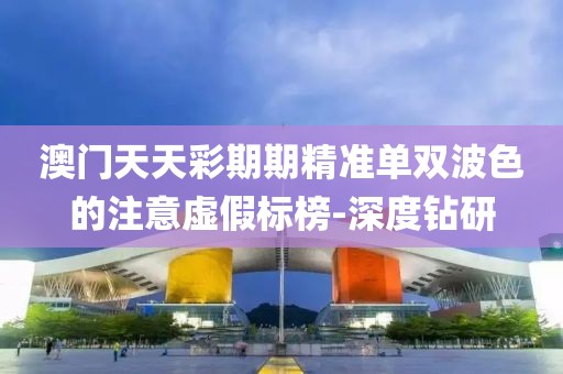 澳門天天彩期期精準(zhǔn)單雙波色的注意虛假標(biāo)榜-深度鉆研