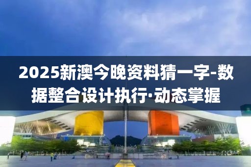 2025新澳今晚資料猜一字-數(shù)據(jù)整合設(shè)計(jì)執(zhí)行·動(dòng)態(tài)掌握