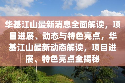 華基江山最新消息全面解讀，項目進展、動態(tài)與特色亮點，華基江山最新動態(tài)解讀，項目進展、特色亮點全揭秘