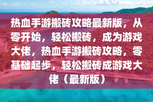 熱血手游搬磚攻略最新版，從零開始，輕松搬磚，成為游戲大佬，熱血手游搬磚攻略，零基礎起步，輕松搬磚成游戲大佬（最新版）