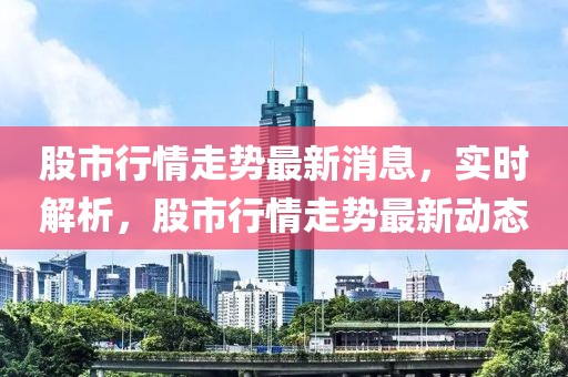 股市行情走勢(shì)最新消息，實(shí)時(shí)解析，股市行情走勢(shì)最新動(dòng)態(tài)