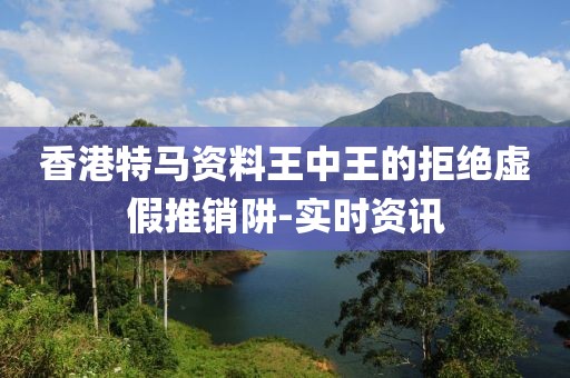 香港特馬資料王中王的拒絕虛假推銷阱-實(shí)時資訊