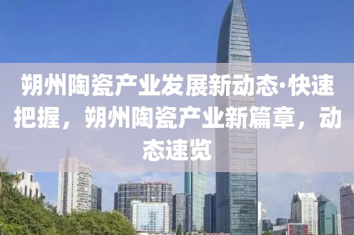 朔州陶瓷產(chǎn)業(yè)發(fā)展新動(dòng)態(tài)·快速把握，朔州陶瓷產(chǎn)業(yè)新篇章，動(dòng)態(tài)速覽