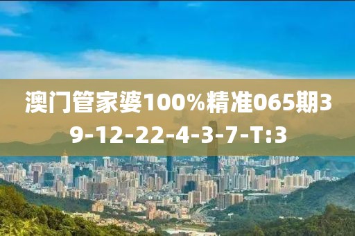 澳門管家婆100%精準(zhǔn)065期39-12-22-4-3-7-T:3