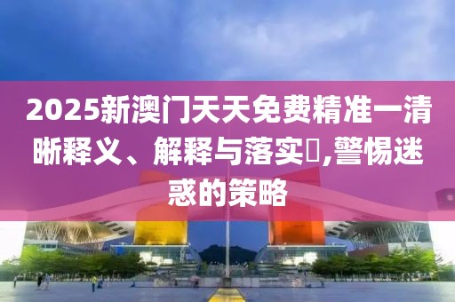 2025新澳門(mén)天天免費(fèi)精準(zhǔn)一清晰釋義、解釋與落實(shí)?,警惕迷惑的策略
