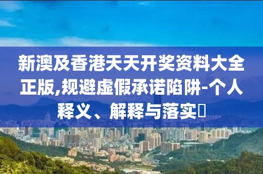 新澳及香港天天開獎(jiǎng)資料大全正版,規(guī)避虛假承諾陷阱-個(gè)人釋義、解釋與落實(shí)?