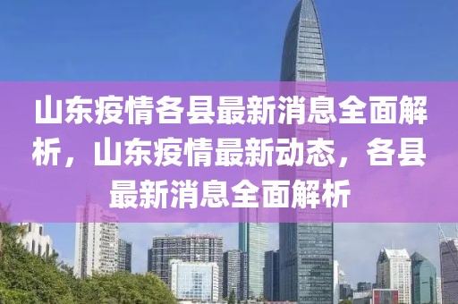 山東疫情各縣最新消息全面解析，山東疫情最新動(dòng)態(tài)，各縣最新消息全面解析