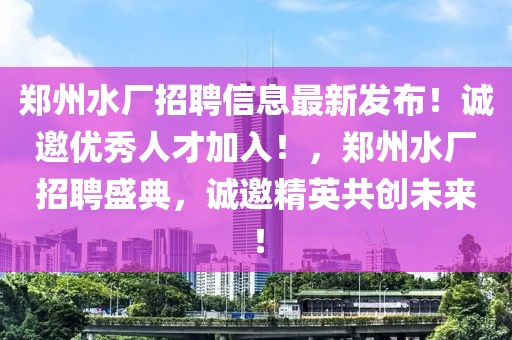 鄭州水廠招聘信息最新發(fā)布！誠邀優(yōu)秀人才加入！，鄭州水廠招聘盛典，誠邀精英共創(chuàng)未來！