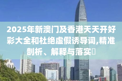 2025年新澳門(mén)及香港天天開(kāi)好彩大全和杜絕虛假誘導(dǎo)詞,精準(zhǔn)剖析、解釋與落實(shí)?