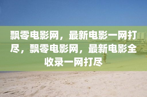 飄零電影網(wǎng)，最新電影一網(wǎng)打盡，飄零電影網(wǎng)，最新電影全收錄一網(wǎng)打盡