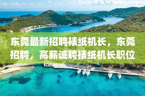 東莞最新招聘裱紙機長，東莞招聘，高薪誠聘裱紙機長職位