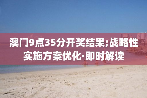 澳門9點35分開獎結果;戰(zhàn)略性實施方案優(yōu)化·即時解讀