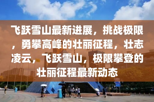 飛躍雪山最新進(jìn)展，挑戰(zhàn)極限，勇攀高峰的壯麗征程，壯志凌云，飛躍雪山，極限攀登的壯麗征程最新動態(tài)