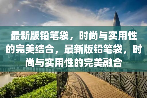 最新版鉛筆袋，時尚與實用性的完美結(jié)合，最新版鉛筆袋，時尚與實用性的完美融合