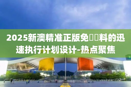 2025新澳精準(zhǔn)正版免費(fèi)資料的迅速執(zhí)行計(jì)劃設(shè)計(jì)-熱點(diǎn)聚焦