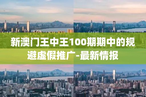 新澳門王中王100期期中的規(guī)避虛假推廣-最新情報(bào)