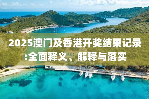 2025澳門及香港開獎結(jié)果記錄:全面釋義、解釋與落實