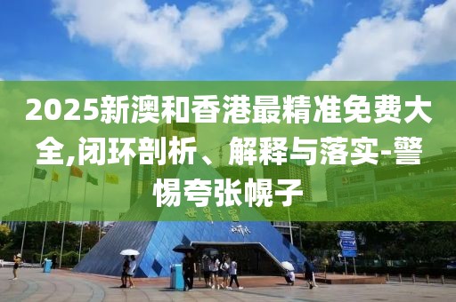 2025新澳和香港最精準(zhǔn)免費(fèi)大全,閉環(huán)剖析、解釋與落實(shí)-警惕夸張幌子