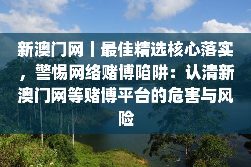 新澳門網(wǎng)｜最佳精選核心落實，警惕網(wǎng)絡(luò)賭博陷阱：認(rèn)清新澳門網(wǎng)等賭博平臺的危害與風(fēng)險