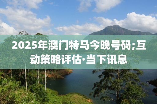 2025年澳門特馬今晚號碼;互動(dòng)策略評估·當(dāng)下訊息