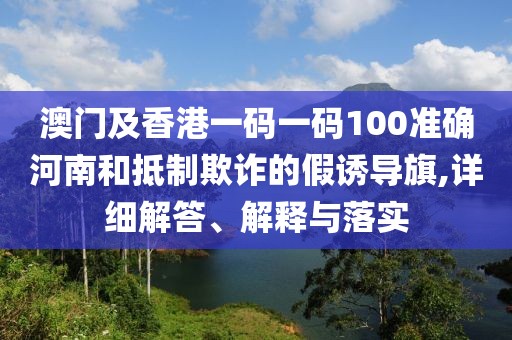 澳門及香港一碼一碼100準確河南和抵制欺詐的假誘導旗,詳細解答、解釋與落實