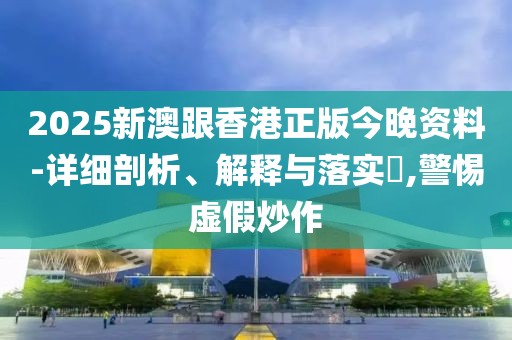 2025新澳跟香港正版今晚資料-詳細剖析、解釋與落實?,警惕虛假炒作