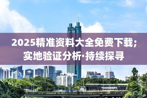 2025精準(zhǔn)資料大全免費(fèi)下載;實(shí)地驗(yàn)證分析·持續(xù)探尋