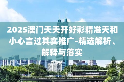 2025澳門天天開好彩精準天和小心言過其實推廣-精選解析、解釋與落實