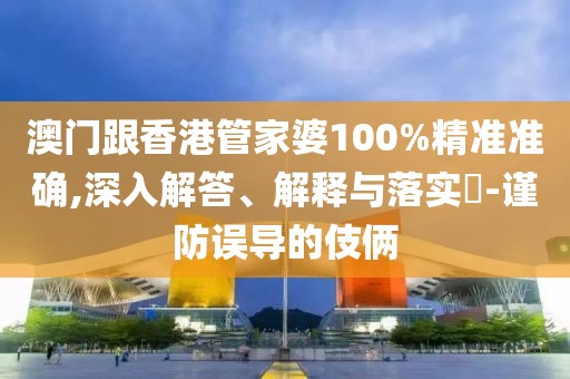 澳門跟香港管家婆100%精準(zhǔn)準(zhǔn)確,深入解答、解釋與落實(shí)?-謹(jǐn)防誤導(dǎo)的伎倆