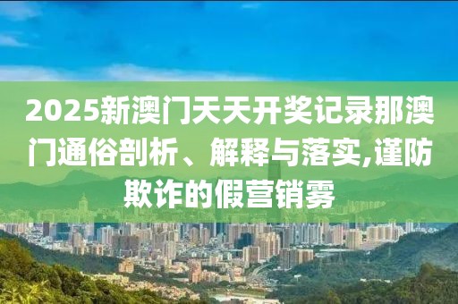 2025新澳門(mén)天天開(kāi)獎(jiǎng)記錄那澳門(mén)通俗剖析、解釋與落實(shí),謹(jǐn)防欺詐的假營(yíng)銷霧