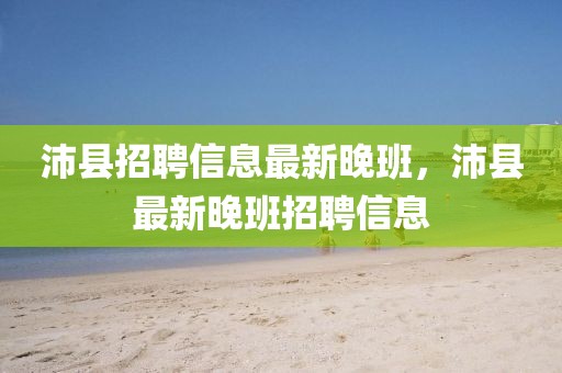 沛縣招聘信息最新晚班，沛縣最新晚班招聘信息