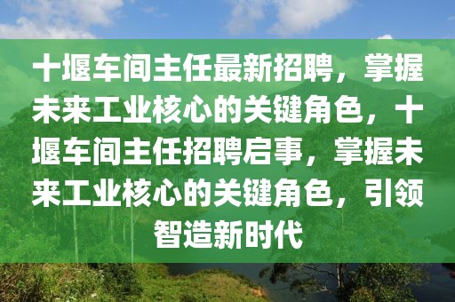 十堰車間主任最新招聘，掌握未來(lái)工業(yè)核心的關(guān)鍵角色，十堰車間主任招聘啟事，掌握未來(lái)工業(yè)核心的關(guān)鍵角色，引領(lǐng)智造新時(shí)代