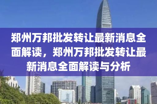 鄭州萬(wàn)邦批發(fā)轉(zhuǎn)讓最新消息全面解讀，鄭州萬(wàn)邦批發(fā)轉(zhuǎn)讓最新消息全面解讀與分析