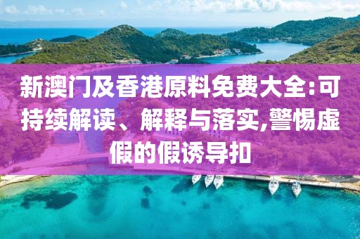 新澳門及香港原料免費大全:可持續(xù)解讀、解釋與落實,警惕虛假的假誘導扣