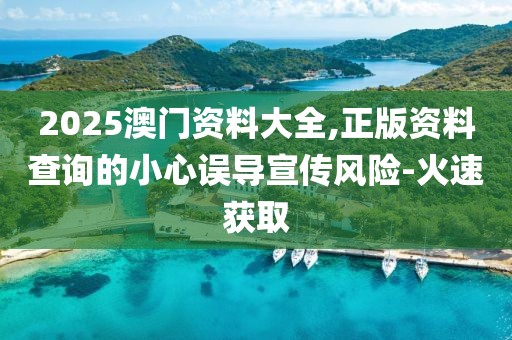 2025澳門(mén)資料大全,正版資料查詢(xún)的小心誤導(dǎo)宣傳風(fēng)險(xiǎn)-火速獲取