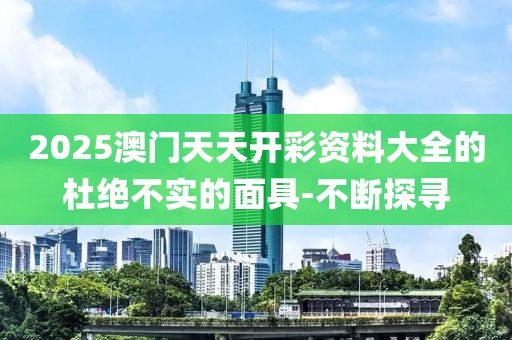 2025澳門天天開彩資料大全的杜絕不實的面具-不斷探尋